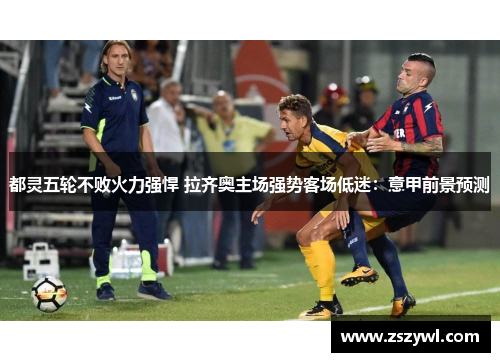 都灵五轮不败火力强悍 拉齐奥主场强势客场低迷:意甲前景预测