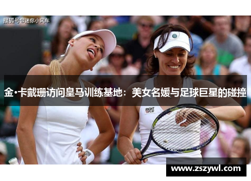 金·卡戴珊访问皇马训练基地:美女名媛与足球巨星的碰撞