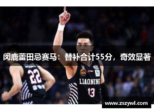 闵鹿蕾田忌赛马:替补合计55分,奇效显著